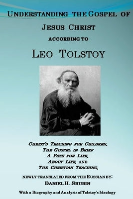Understanding the Gospel of Jesus Christ according to Leo Tolstoy: Christ's Teaching for Children, A Path for Life, and The Christian Teaching, newly by Tolstoy, Leo