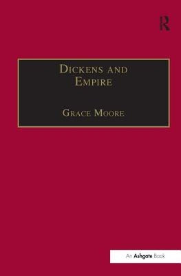 Dickens and Empire: Discourses of Class, Race and Colonialism in the Works of Charles Dickens by Moore, Grace