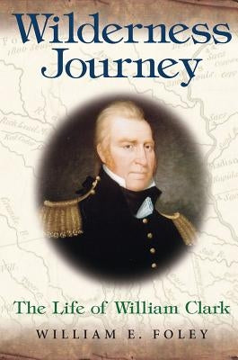 Wilderness Journey: The Life of William Clark by Foley, William E.