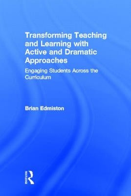 Transforming Teaching and Learning with Active and Dramatic Approaches: Engaging Students Across the Curriculum by Edmiston, Brian