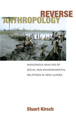 Reverse Anthropology: Indigenous Analysis of Social and Environmental Relations in New Guinea by Kirsch, Stuart