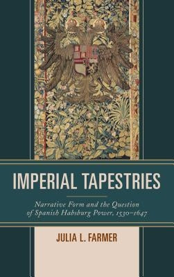 Imperial Tapestries: Narrative Form and the Question of Spanish Habsburg Power, 1530-1647 by Farmer, Julia L.