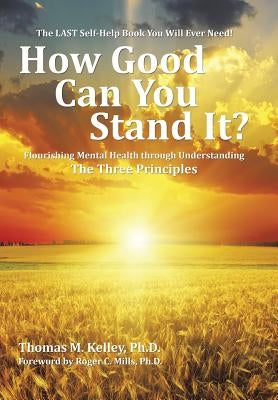 How Good Can You Stand It?: Flourishing Mental Health through Understanding The Three Principles by Kelley, Thomas