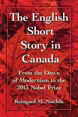 The English Short Story in Canada: From the Dawn of Modernism to the 2013 Nobel Prize by Nischik, Reingard M.
