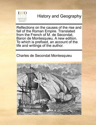 Reflections on the Causes of the Rise and Fall of the Roman Empire. Translated from the French of M. de Secondat, Baron de Montesquieu. a New Edition. by Montesquieu, Charles De Secondat