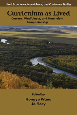 Curriculum as Lived: Currere, Mindfulness, and Nonviolent Companionship by Wang, Hongyu