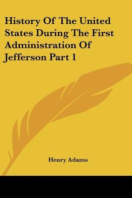History Of The United States During The First Administration Of Jefferson Part 1 by Adams, Henry