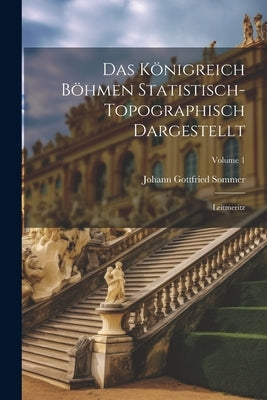 Das Königreich Böhmen Statistisch-topographisch Dargestellt: Leitmeritz; Volume 1 by Sommer, Johann Gottfried