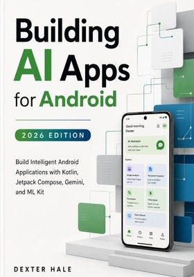 Building AI Apps for Android (2026 Edition): Build Intelligent Android Applications with Kotlin, Jetpack Compose, Gemini, and ML Kit by Hale, Dexter