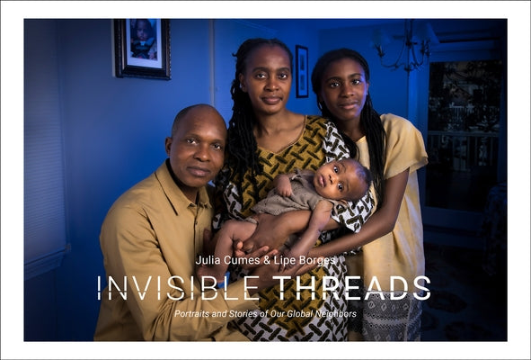Invisible Threads: Portraits and Stories of Our Global Neighbors by Cumes, Julia
