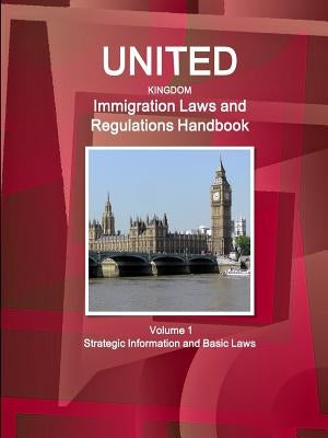 United Kingdom Immigration Laws and Regulations Handbook Volume 1 Strategic Information and Basic Laws by Ibp, Inc