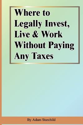 Where to Legally Invest, Live & Work Without Paying Any Taxes by Starchild, Adam