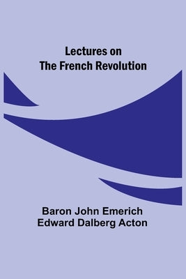 Lectures on the French Revolution by John Emerich Edward Dalberg Acton, Ba