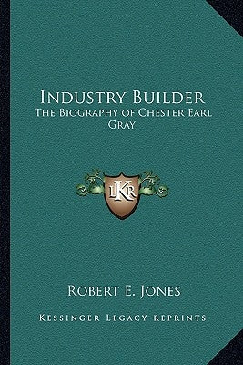 Industry Builder: The Biography of Chester Earl Gray by Jones, Robert E.