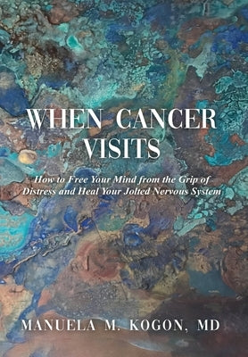 When Cancer Visits: How to Free Your Mind from the Grip of Distress and Heal Your Jolted Nervous System by Kogon, Manuela M.