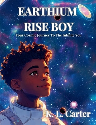 Earthium Rise Boy: Your Cosmic Journey to the Infinite You by Carter, K. L.