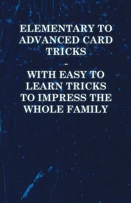 Elementary to Advanced Card Tricks - With Easy to Learn Tricks to Impress the Whole Family by Anon