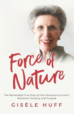 Force of Nature: The Remarkable True Story of One Holocaust Survivor's Resilience, Tenacity, and Purpose by Huff, Gisèle