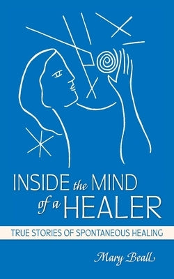 Inside the Mind of a Healer: True Stories of Spontaneous Healing by Beall, Mary