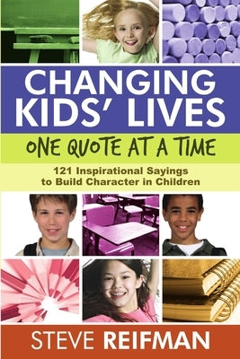 Changing Kids' Lives One Quote at a Time: 121 Inspirational Sayings to Build Character in Children by Reifman, Steve