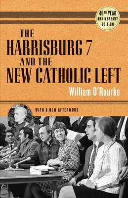 The Harrisburg 7 and the New Catholic Left: 40th Anniversary Edition by O'Rourke, William