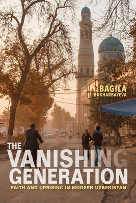 The Vanishing Generation: Faith and Uprising in Modern Uzbekistan by Bukharbayeva, Bagila