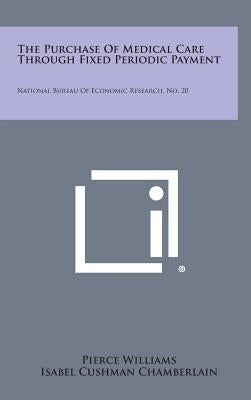 The Purchase of Medical Care Through Fixed Periodic Payment: National Bureau of Economic Research, No. 20 by Williams, Pierce