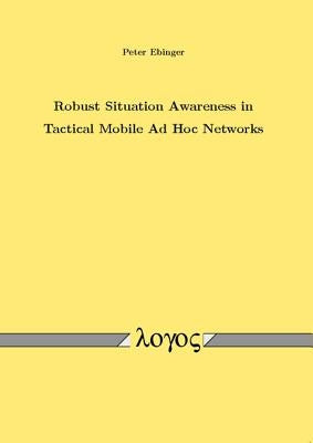 Robust Situation Awareness in Tactical Mobile Ad Hoc Networks by Ebinger, Peter