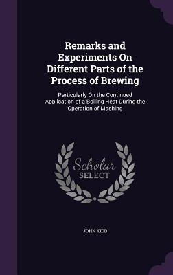 Remarks and Experiments On Different Parts of the Process of Brewing: Particularly On the Continued Application of a Boiling Heat During the Operation by Kidd, John