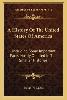 A History Of The United States Of America: Including Some Important Facts Mostly Omitted In The Smaller Histories by Leeds, Josiah W.
