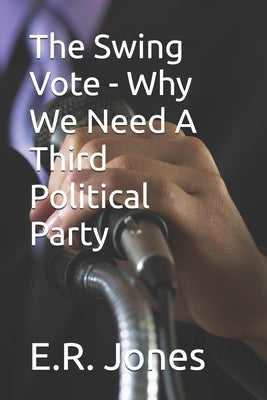 The Swing Vote - Why We Need A Third Political Party by Jones, E. R.