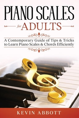 Piano Scales for Adults: A Contemporary Guide of Tips & Tricks to Learn Piano Scales & Chords Efficiently by Abbott, Kevin