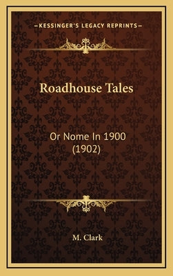 Roadhouse Tales: Or Nome In 1900 (1902) by Clark, M.