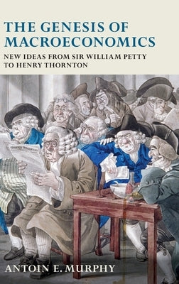 The Genesis of Macroeconomics: New Ideas from Sir William Petty to Henry Thornton by Murphy, Antoin E.