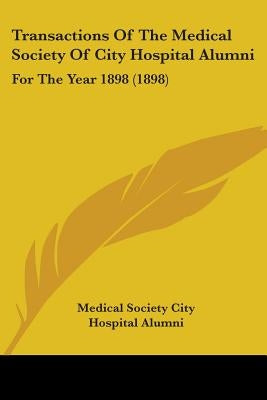 Transactions Of The Medical Society Of City Hospital Alumni: For The Year 1898 (1898) by Medical Society City Hospital Alumni
