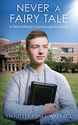 Never a Fairy Tale: A Teen Atheist's Conversion to Christ by Wallace, Danielle Renee