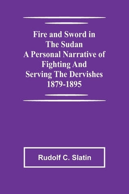 Fire and Sword in the Sudan A Personal Narrative of Fighting and Serving the Dervishes 1879-1895 by C. Slatin, Rudolf