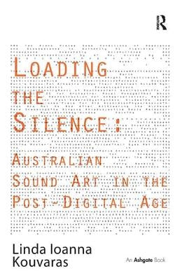 Loading the Silence: Australian Sound Art in the Post-Digital Age by Kouvaras, Linda Ioanna