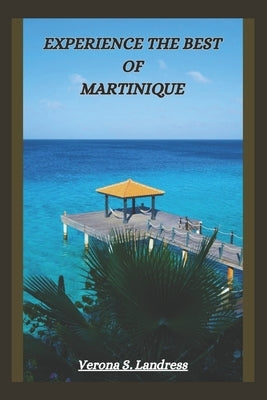 Experience the Best of Martinique: A Guide to the Island's Top Attractions, Hidden Gems and More by Landress, Verona S.