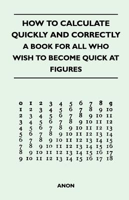 How to Calculate Quickly and Correctly - A Book for All Who Wish to Become Quick at Figures by Anon