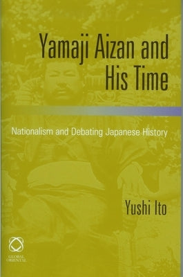 Yamaji Aizan and His Time: Nationalism and Debating Japanese History by Ito, Yushi