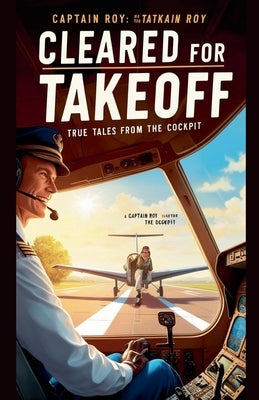 "Cleared for Takeoff: True Tales from the Cockpit" by Roy, Cpt