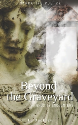 Beyond the Graveyard: Ghostly Encounters by Buckley, L.