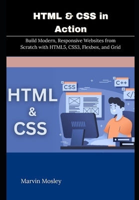 HTML & CSS in Action: Build Modern, Responsive Websites from Scratch with HTML5, CSS3, Flexbox, and Grid by Mosley, Marvin