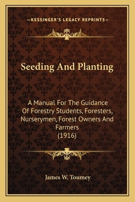 Seeding And Planting: A Manual For The Guidance Of Forestry Students, Foresters, Nurserymen, Forest Owners And Farmers (1916) by Toumey, James W.