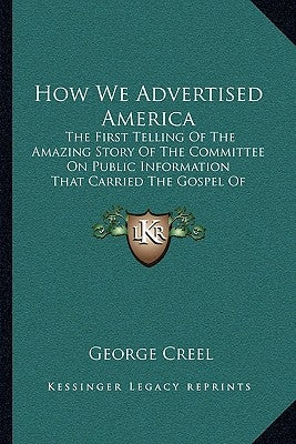 How We Advertised America: The First Telling Of The Amazing Story Of The Committee On Public Information That Carried The Gospel Of Americanism T by Creel, George