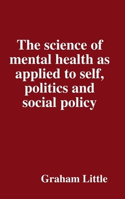 The science of mental health as applied to self, politics and social policy by Little, Graham