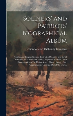 Soldiers' and Patriots' Biographical Album: Containing Biographies and Portraits of Soldiers and Loyal Citizens in the American Conflict, Together Wit by Union Veteran Publishing Company
