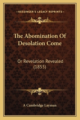 The Abomination Of Desolation Come: Or Revelation Revealed (1855) by A. Cambridge Layman