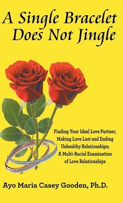 A Single Bracelet Does Not Jingle: Finding Your Ideal Love Partner, Making Love Last and Ending Unhealthy Relationships; a Multi-Racial Examination of by Gooden, Ayo Maria Casey